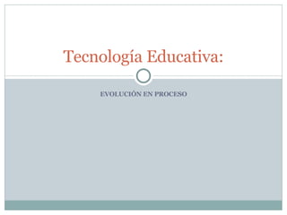 EVOLUCIÓN EN PROCESO Tecnología Educativa: 
