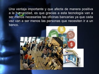 Una ventaja importante y que afecta de manera positiva
a la humanidad, es que gracias a esta tecnología van a
ser menos necesarias las oficinas bancarias ya que cada
vez van a ser menos las personas que necesiten ir a un
banco.
 
