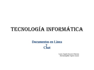 Tecnología Informática Documentos en Línea y  Chat Lucía Ángela Navarro Moreno Hermenegildo Topete Zarate 