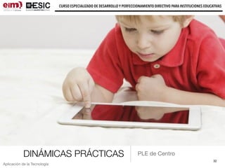 DINÁMICAS PRÁCTICAS
32
CURSO ESPECIALIZADO DE DESARROLLO Y PERFECCIONAMIENTO DIRECTIVO PARA INSTITUCIONES EDUCATIVAS
Aplicación de la Tecnología
PLE de Centro
 