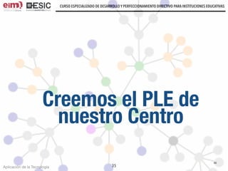 Aplicación de la Tecnología
CURSO ESPECIALIZADO DE DESARROLLO Y PERFECCIONAMIENTO DIRECTIVO PARA INSTITUCIONES EDUCATIVAS
35
Creemos el PLE de
nuestro Centro
35
 