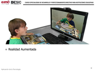 Aplicación de la Tecnología
CURSO ESPECIALIZADO DE DESARROLLO Y PERFECCIONAMIENTO DIRECTIVO PARA INSTITUCIONES EDUCATIVAS
Realidad Aumentada
42
 