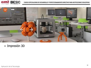 Aplicación de la Tecnología
CURSO ESPECIALIZADO DE DESARROLLO Y PERFECCIONAMIENTO DIRECTIVO PARA INSTITUCIONES EDUCATIVAS
Impresión 3D
43
 