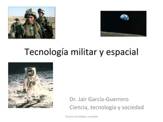 Tecnología militar y espacial Dr. Jair García-Guerrero Ciencia, tecnología y sociedad Ciencia, tecnología y sociedad 