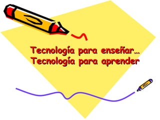 Tecnología para enseñar… Tecnología para aprender 