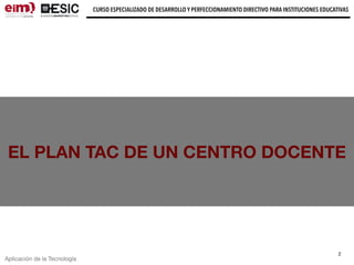 CURSO ESPECIALIZADO DE DESARROLLO Y PERFECCIONAMIENTO DIRECTIVO PARA INSTITUCIONES EDUCATIVAS
2
Aplicación de la Tecnología
EL PLAN TAC DE UN CENTRO DOCENTE
 