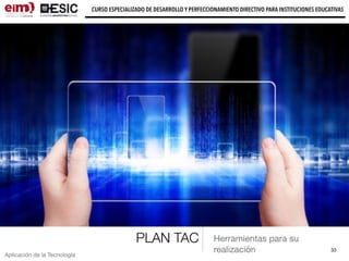 33
CURSO ESPECIALIZADO DE DESARROLLO Y PERFECCIONAMIENTO DIRECTIVO PARA INSTITUCIONES EDUCATIVAS
Aplicación de la Tecnología
PLAN TAC Herramientas para su
realización
 