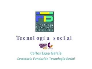 Tecnología social Carlos Egea García Secretario Fundación Tecnología Social 