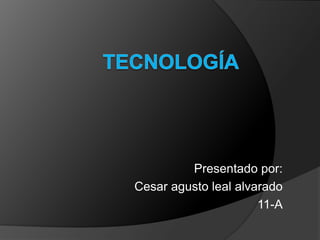 tecnología Presentado por: Cesar agusto leal alvarado 11-A 
