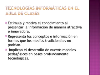 Estimula y motiva el conocimiento al presentar la información de manera atractiva e innovadora. Representa los conceptos e información en formas que los medios tradicionales no podrían.  Implican el desarrollo de nuevos modelos pedagógicos en bases profundamente tecnológicas. 