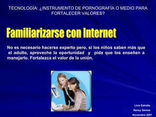 Familiarizarse con Internet No es necesario hacerse experto pero, si los niños saben más que  el adulto, aproveche la oportunidad  y  pida que los enseñen a manejarlo.  Fortalezca el valor de la unión. 