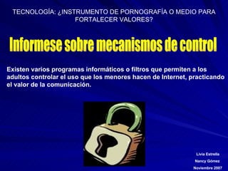 Informese sobre mecanismos de control Existen varios programas informáticos o filtros que permiten a los adultos controlar el uso que los menores hacen de Internet, practicando el valor de la comunicación.   