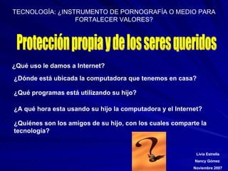 Protección propia y de los seres queridos ¿Qué uso le damos a Internet? ¿Dónde está ubicada la computadora que tenemos en casa? ¿Qué programas está utilizando su hijo? ¿A qué hora esta usando su hijo la computadora y el Internet? ¿Quiénes son los amigos de su hijo, con los cuales comparte la tecnología? 