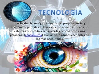 La actividad tecnológica influye en el progreso social y
económico, pero desde la perspectiva comercial hace que
esté más orientada a satisfacer los deseos de los más
prósperos (consumismo) que las necesidades esenciales de
los más necesitados
