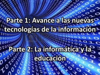 Parte 1: Avance a las nuevas
tecnologías de la información
Parte 2: La informática y la
educación
 
