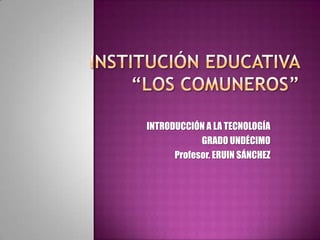 INTRODUCCIÓN A LA TECNOLOGÍA
            GRADO UNDÉCIMO
      Profesor. ERUIN SÁNCHEZ
 