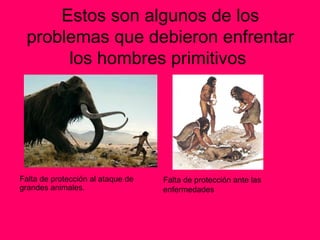 Estos son algunos de los
 problemas que debieron enfrentar
      los hombres primitivos




Falta de protección al ataque de   Falta de protección ante las
grandes animales.                  enfermedades
 
