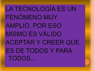 LA TECNOLOGÍA ES UN
FENÓMENO MUY
AMPLIO, POR ESO
MISMO ES VÁLIDO
ACEPTAR Y CREER QUE
ES DE TODOS Y PARA
 TODOS…
 