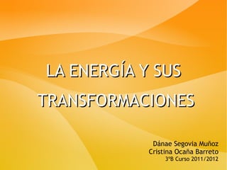 LA ENERGÍA Y SUS
TRANSFORMACIONES

             Dánae Segovia Muñoz
            Cristina Ocaña Barreto
                 3ºB Curso 2011/2012
 