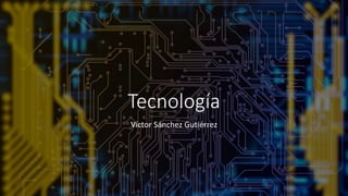 Tecnología
Víctor Sánchez Gutiérrez
 