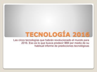 TECNOLOGÍA 2016
Las cinco tecnologías que habrán revolucionado el mundo para
2016. Eso es lo que busca predecir IBM por medio de su
habitual informe de predicciones tecnológicas
 