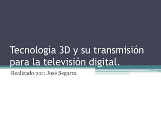 Tecnología 3D y su transmisión
para la televisión digital.
Realizado por: José Segarra
 