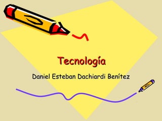 Tecnología
Daniel Esteban Dachiardi Benítez
 