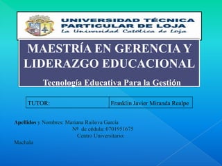 MAESTRÍA EN GERENCIAYLIDERAZGO EDUCACIONAL Tecnología Educativa Para la Gestión Apellidos y Nombres: Mariana Ruilova García                                          Nº  de cédula: 0701951675Centro Universitario: Machala 