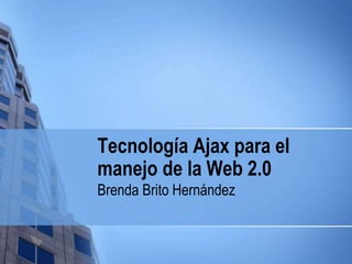 Tecnología Ajax para el
manejo de la Web 2.0
Brenda Brito Hernández
 