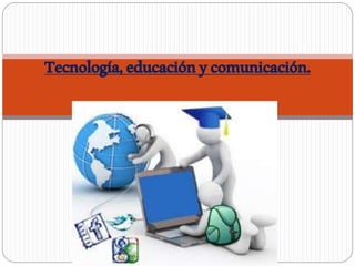 Tecnología,educaciónycomunicación.
 