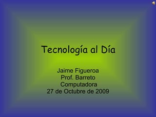 Tecnología al Día Jaime Figueroa Prof. Barreto Computadora 27 de Octubre de 2009 