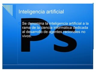 Inteligencia artificial Se denomina la inteligencia artificial a la   rama de la ciencia informática dedicada al desarrollo de agentes racionales no vivos. 