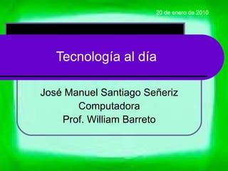 Tecnología al día José   Manuel Santiago Señeriz Computadora Prof. William Barreto 20 de enero de 2010 