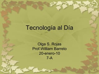 Tecnología al Día Olga S. Rojas Prof.William Barreto 20-enero-10 7-A 