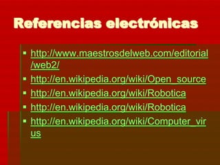 Referencias electrónicas

  http://www.maestrosdelweb.com/editorial
   /web2/
  http://en.wikipedia.org/wiki/Open_source
  http://en.wikipedia.org/wiki/Robotica
  http://en.wikipedia.org/wiki/Robotica
  http://en.wikipedia.org/wiki/Computer_vir
   us
 