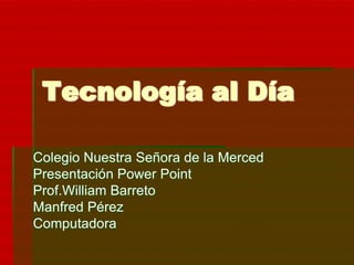 Tecnología al Día

Colegio Nuestra Señora de la Merced
Presentación Power Point
Prof.William Barreto
Manfred Pérez
Computadora
 