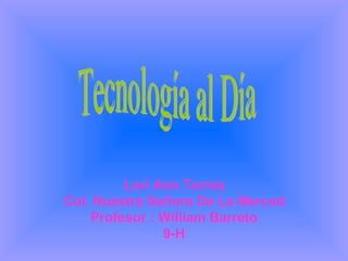 Lori Ann Torres Col. Nuestra Señora De La Merced Profesor : William Barreto 9-H Tecnología al Día  