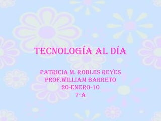 Tecnología al Día Patricia M. Robles Reyes Prof.William Barreto 20-enero-10 7-A 