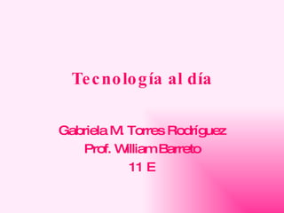 Tecnología al día Gabriela M. Torres Rodríguez Prof. William Barreto 11 E 