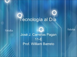Tecnología al Día José J. Carreras Pagan 11-E Prof. William Barreto 