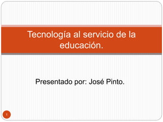 Presentado por: José Pinto.
1
Tecnología al servicio de la
educación.
 