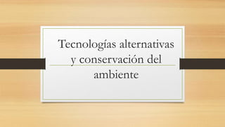 Tecnologías alternativas
y conservación del
ambiente
 