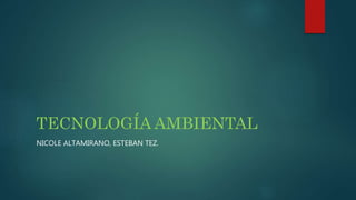 TECNOLOGÍA AMBIENTAL
NICOLE ALTAMIRANO, ESTEBAN TEZ.
 