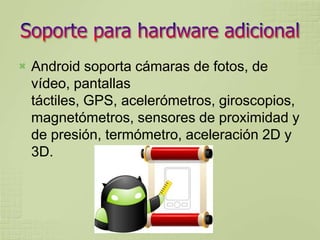    Android soporta cámaras de fotos, de
    vídeo, pantallas
    táctiles, GPS, acelerómetros, giroscopios,
    magnetómetros, sensores de proximidad y
    de presión, termómetro, aceleración 2D y
    3D.
 