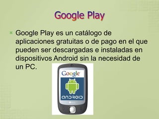    Google Play es un catálogo de
    aplicaciones gratuitas o de pago en el que
    pueden ser descargadas e instaladas en
    dispositivos Android sin la necesidad de
    un PC.
 