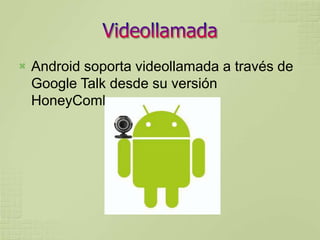    Android soporta videollamada a través de
    Google Talk desde su versión
    HoneyComb.
 