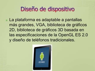    La plataforma es adaptable a pantallas
    más grandes, VGA, biblioteca de gráficos
    2D, biblioteca de gráficos 3D basada en
    las especificaciones de la OpenGL ES 2.0
    y diseño de teléfonos tradicionales.
 