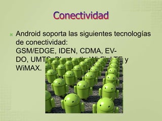    Android soporta las siguientes tecnologías
    de conectividad:
    GSM/EDGE, IDEN, CDMA, EV-
    DO, UMTS, Bluetooth, Wi-Fi, LTE y
    WiMAX.
 