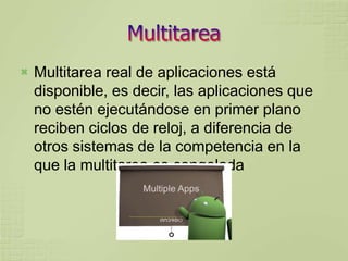    Multitarea real de aplicaciones está
    disponible, es decir, las aplicaciones que
    no estén ejecutándose en primer plano
    reciben ciclos de reloj, a diferencia de
    otros sistemas de la competencia en la
    que la multitarea es congelada
 