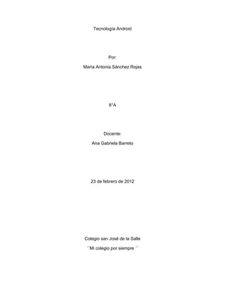 Tecnología Android




            Por:

María Antonia Sánchez Rojas




            8°A




         Docente:

   Ana Gabriela Barreto




   23 de febrero de 2012




Colegio san José de la Salle

 ´´Mi colegio por siempre ´´
 